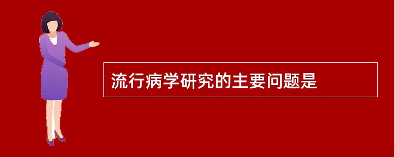 流行病学研究的主要问题是