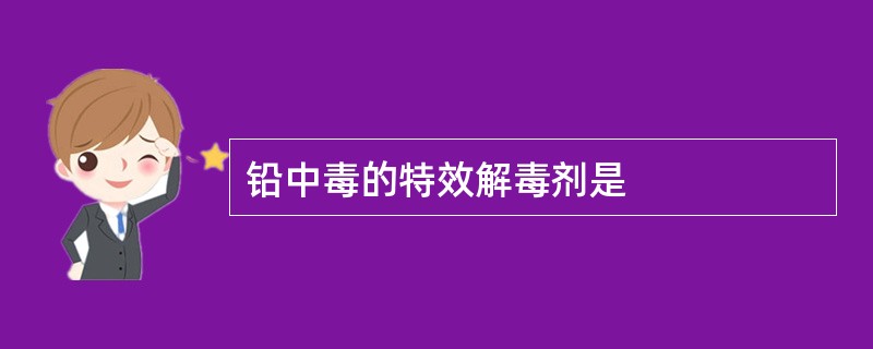 铅中毒的特效解毒剂是