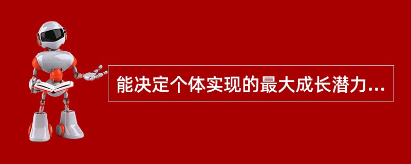 能决定个体实现的最大成长潜力的是（　　）。