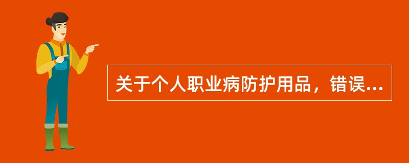 关于个人职业病防护用品，错误的论述是