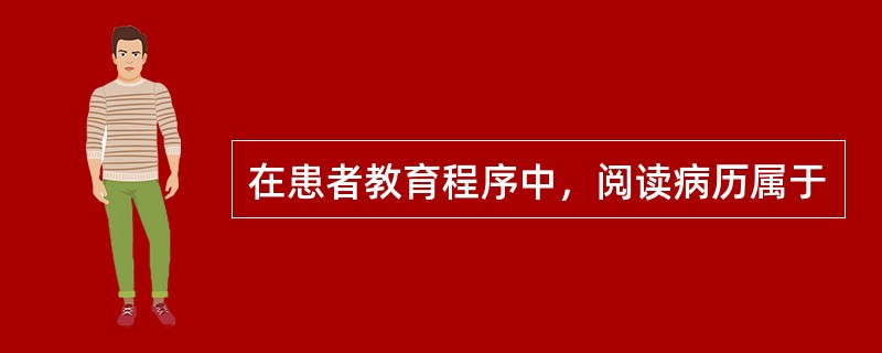 在患者教育程序中，阅读病历属于