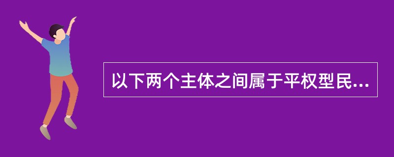 以下两个主体之间属于平权型民事法律关系的是（　　）。