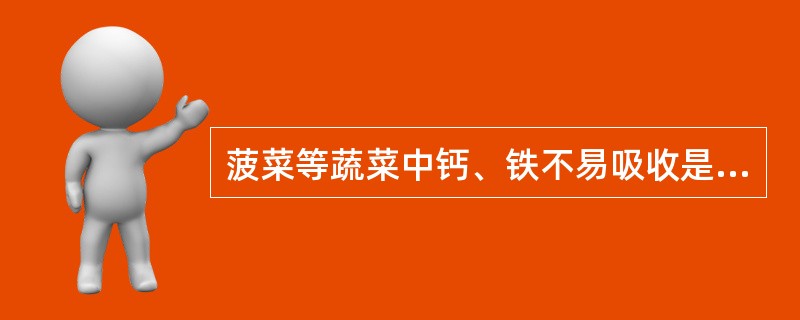 菠菜等蔬菜中钙、铁不易吸收是因含有一定量的