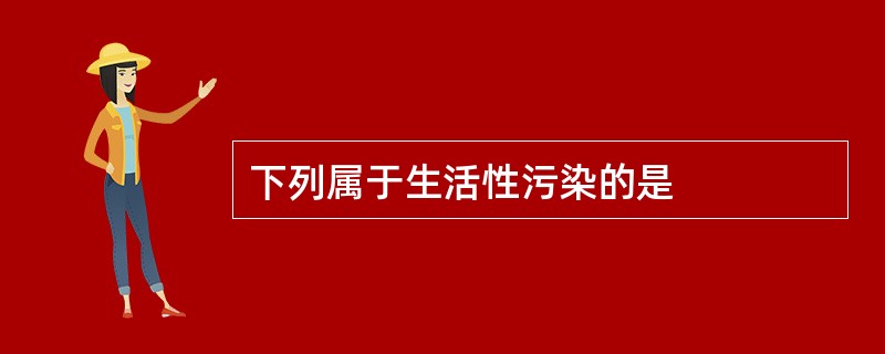 下列属于生活性污染的是