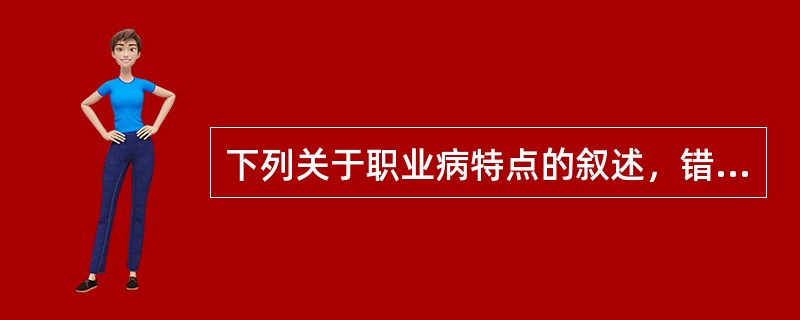 下列关于职业病特点的叙述，错误的是