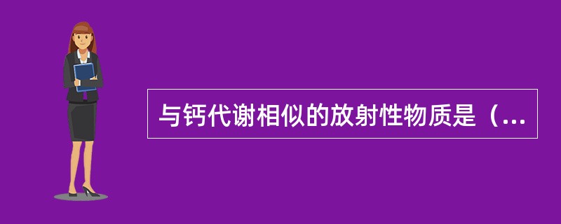 与钙代谢相似的放射性物质是（　　）。