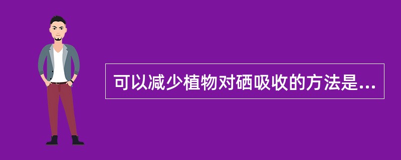 可以减少植物对硒吸收的方法是在高硒土壤中施入（　　）。