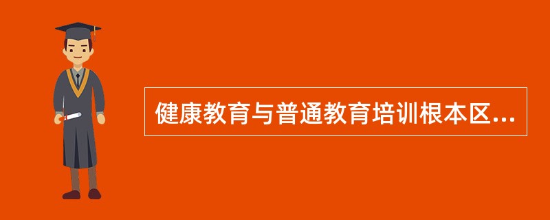 健康教育与普通教育培训根本区别是（　　）。