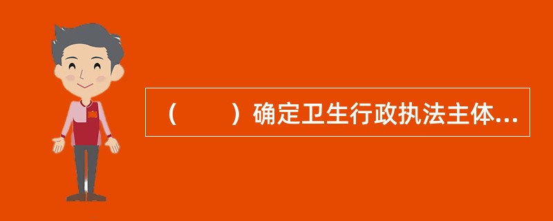 （　　）确定卫生行政执法主体的法律地位。