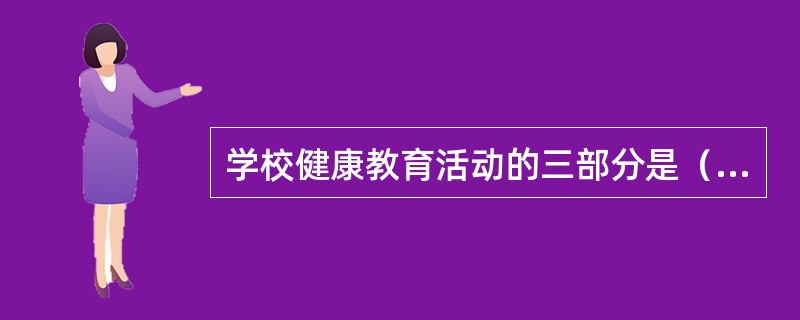 学校健康教育活动的三部分是（　　）。