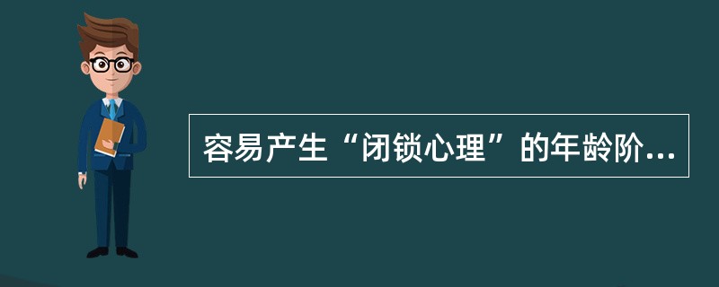 容易产生“闭锁心理”的年龄阶段是（　　）。