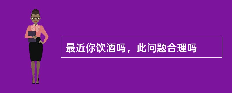 最近你饮酒吗，此问题合理吗