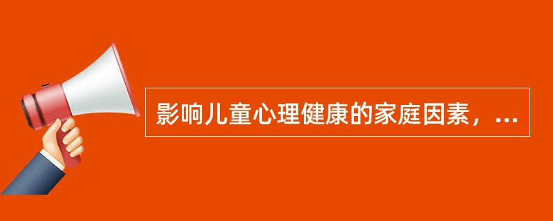 影响儿童心理健康的家庭因素，不恰当的是（　　）。