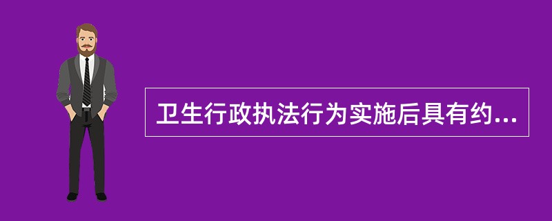 卫生行政执法行为实施后具有约束与限制的效力，是指卫生执法行为的（　　）。