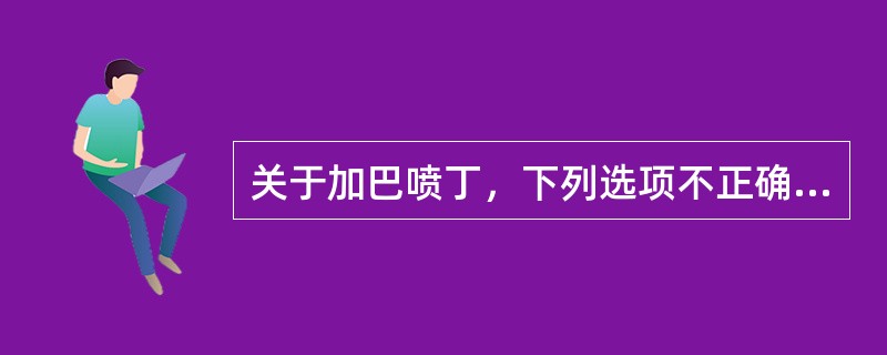 关于加巴喷丁，下列选项不正确的是（　　）。