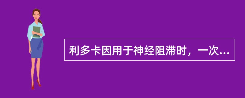 利多卡因用于神经阻滞时，一次最高限量为（　　）。