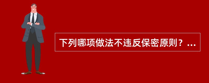 下列哪项做法不违反保密原则？（　　）