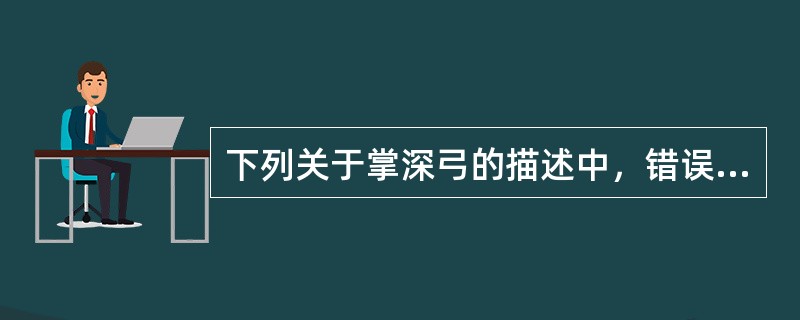 下列关于掌深弓的描述中，错误的是（　　）。