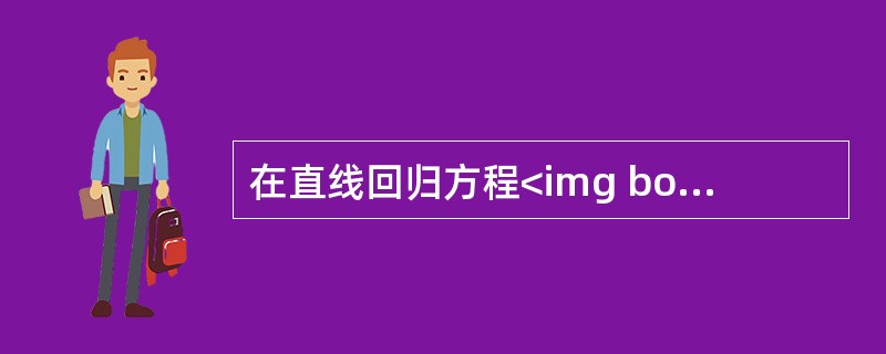 在直线回归方程<img border="0" style="width: 109px; height: 33px;" src="https://