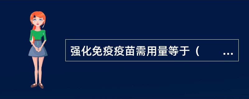 强化免疫疫苗需用量等于（　　）。