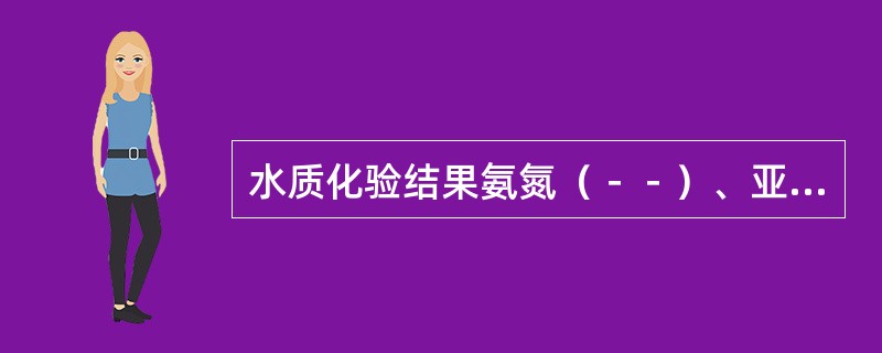 水质化验结果氨氮（－－）、亚硝酸盐（－－）、硝酸盐氮（++），可能是