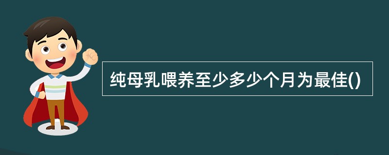 纯母乳喂养至少多少个月为最佳()