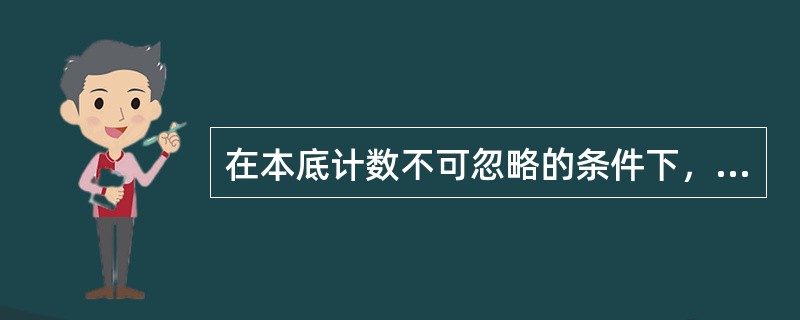 在本底计数不可忽略的条件下，净计数率是样品计数率与本底计数