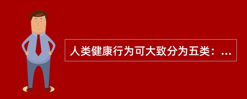 人类健康行为可大致分为五类：基本健康行为、保健行为、避环境危害行为、戒除不良嗜好行为和