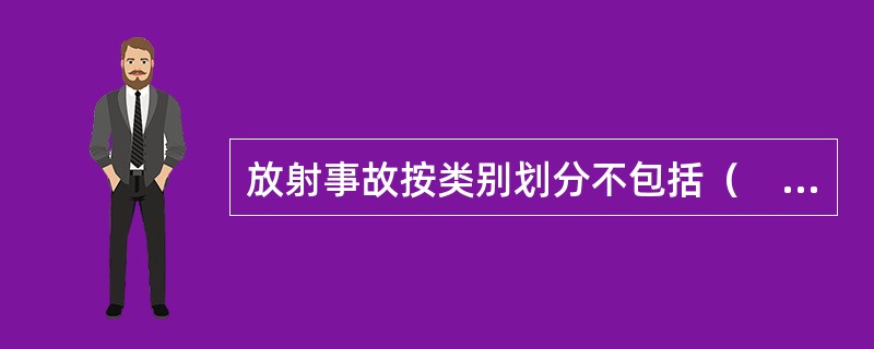 放射事故按类别划分不包括（　　）。