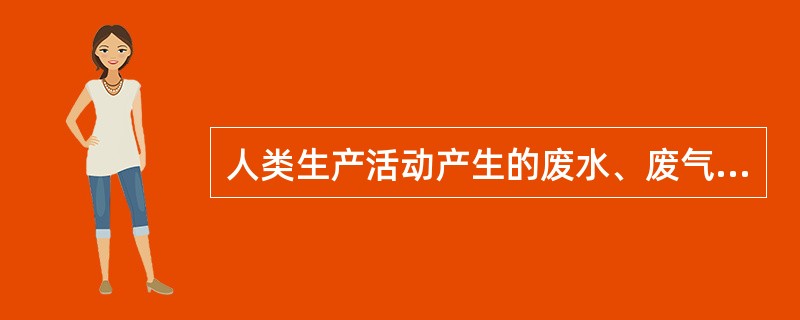 人类生产活动产生的废水、废气、废渣等有害的污染物严重污染大气、水和土壤等自然环境，对人群健康产生损害，严重的会导致