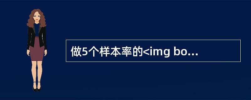 做5个样本率的<img border="0" style="width: 22px; height: 25px;" src="https://i