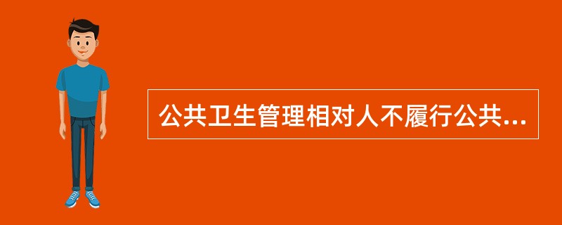 公共卫生管理相对人不履行公共卫生法律、法规、规章规定的义务或者不执行公共卫生执行主体作出的已发生法律效力的具体行政行为，公共卫生执法主体依法采取强制措施，迫使其履行义务或达到与义务履行相同状态的行为，