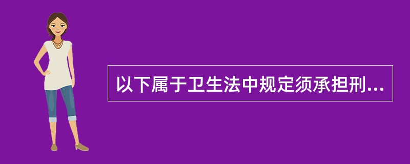 以下属于卫生法中规定须承担刑事责任的情形为（　　）。