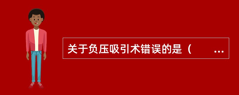 关于负压吸引术错误的是（　　）。