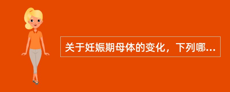 关于妊娠期母体的变化，下列哪项说法正确？（　　）