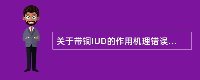 关于带铜IUD的作用机理错误的是（　　）。