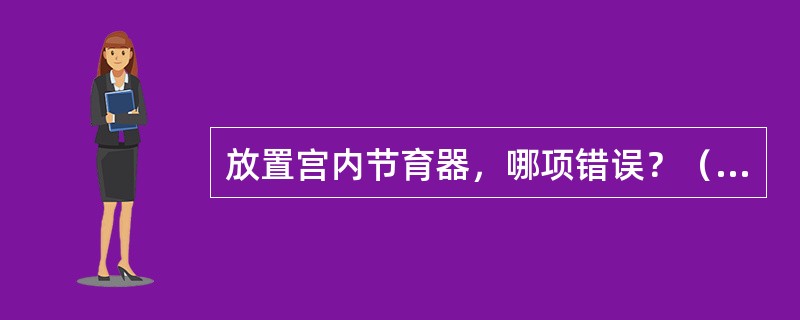放置宫内节育器，哪项错误？（　　）