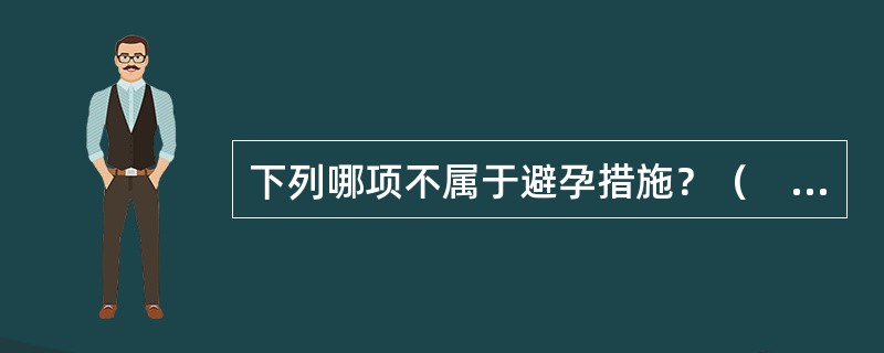 下列哪项不属于避孕措施？（　　）