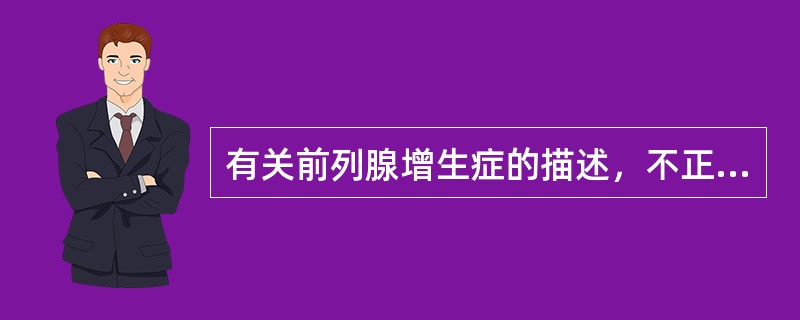 有关前列腺增生症的描述，不正确的是（　　）。