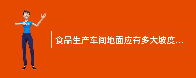 食品生产车间地面应有多大坡度和足够排水的地漏和地沟（　　）。