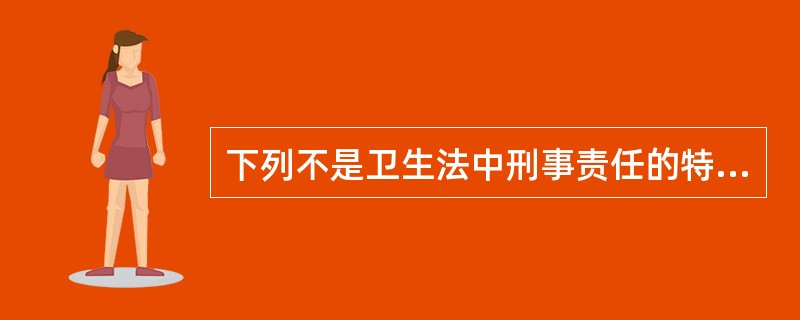 下列不是卫生法中刑事责任的特征是（　　）。