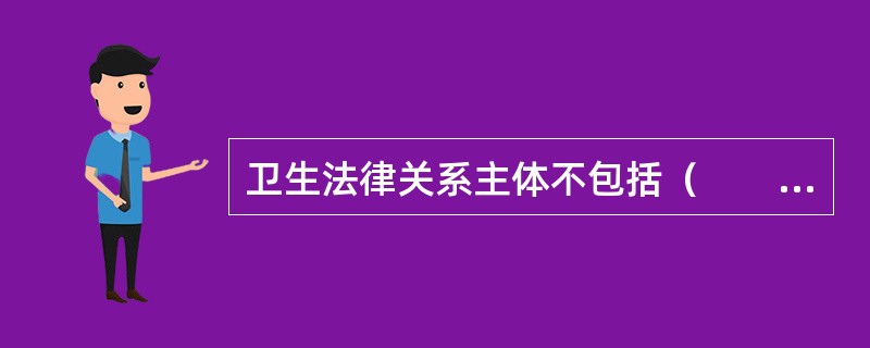 卫生法律关系主体不包括（　　）。