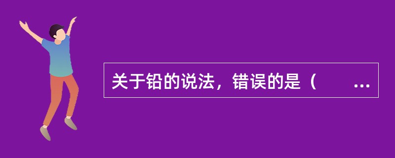 关于铅的说法，错误的是（　　）。