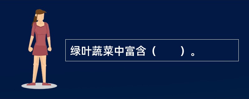 绿叶蔬菜中富含（　　）。