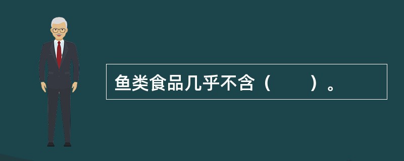 鱼类食品几乎不含（　　）。