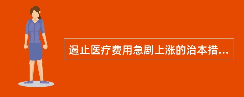 遏止医疗费用急剧上涨的治本措施是（　　）。