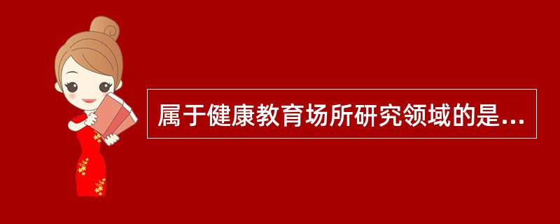 属于健康教育场所研究领域的是（　　）。