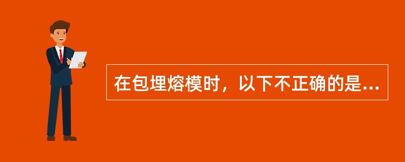 在包埋熔模时，以下不正确的是（　　）。