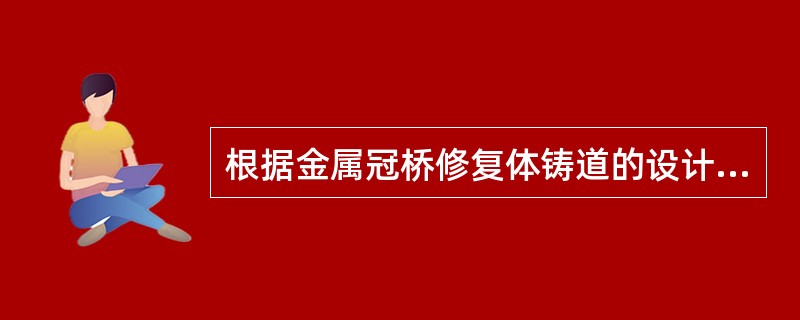 根据金属冠桥修复体铸道的设计原则，金属全冠的铸道应放置在