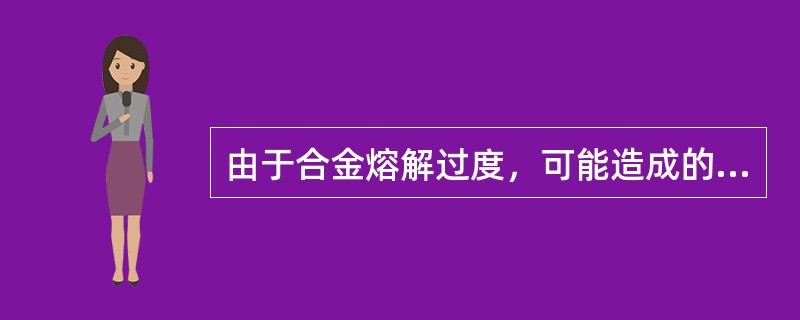 由于合金熔解过度，可能造成的后果是